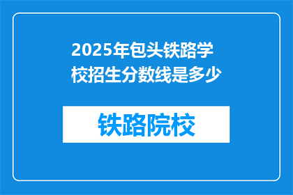 2025年包头铁路学校招生分数线是多少(2025年包头铁路学校招生分数线是多少？)