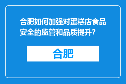 合肥如何加强对蛋糕店食品安全的监管和品质提升？(合肥如何加强蛋糕店食品安全监管与品质提升？)