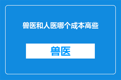 兽医和人医哪个成本高些(兽医与人类医生的成本比较：哪个更高？)
