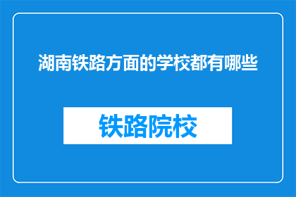 湖南铁路方面的学校都有哪些(湖南铁路领域有哪些知名院校？)