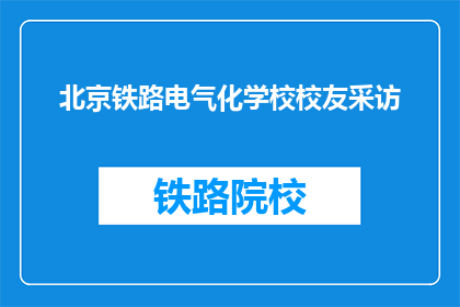 北京铁路电气化学校校友采访(北京铁路电气化学校校友：您如何回忆在校时光？)
