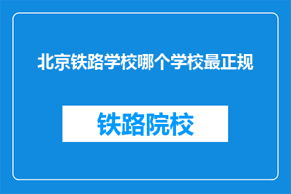 北京铁路学校哪个学校最正规(北京铁路学校中哪个最正规？)
