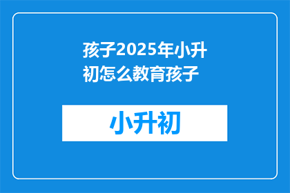 孩子2025年小升初怎么教育孩子(2025年小升初，如何教育孩子应对挑战？)