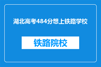 湖北高考484分想上铁路学校(湖北高考484分，能否上铁路学校？)