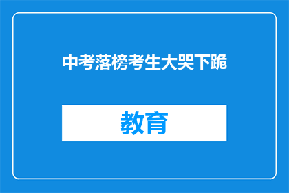 中考落榜考生大哭下跪(落榜考生痛哭下跪，中考未果引发社会关注)