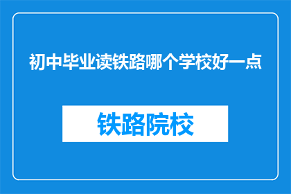 初中毕业读铁路哪个学校好一点(初中毕业后，哪所学校的铁路专业更值得选择？)