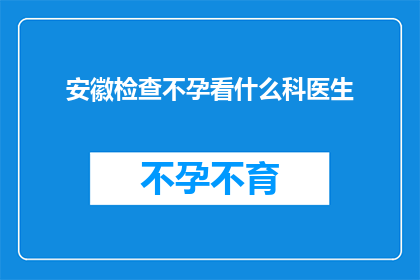 安徽检查不孕看什么科医生(安徽不孕症患者应咨询哪些科室的医生？)