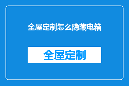 全屋定制怎么隐藏电箱(如何巧妙隐藏全屋定制中的电箱？)