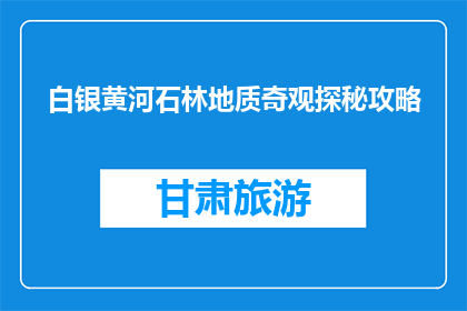 白银黄河石林地质奇观探秘攻略(探秘白银黄河石林：如何领略地质奇观？)