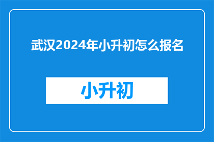 武汉2024年小升初怎么报名(2024年武汉小升初报名流程及注意事项是什么？)