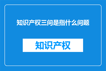知识产权三问是指什么问题(知识产权三问：是什么？为什么重要？如何解决？)