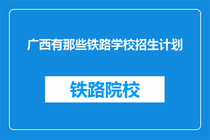 广西有那些铁路学校招生计划(广西有哪些铁路学校正在招生？)