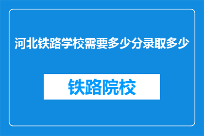 河北铁路学校需要多少分录取多少(河北铁路学校录取分数线是多少？)