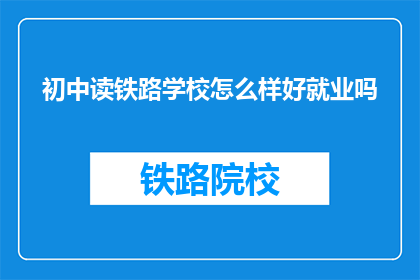 初中读铁路学校怎么样好就业吗(初中生选择铁路学校就业前景如何？)