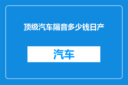 顶级汽车隔音多少钱日产(顶级汽车隔音价格是多少？日产车型是否包含此项服务？)