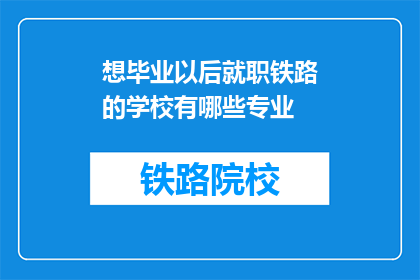 想毕业以后就职铁路的学校有哪些专业(哪些学校的专业适合毕业后在铁路行业就业？)