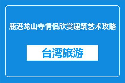 鹿港龙山寺情侣欣赏建筑艺术攻略(如何规划鹿港龙山寺情侣建筑艺术之旅？)