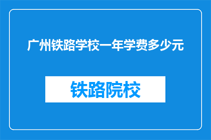 广州铁路学校一年学费多少元(广州铁路学校一年学费是多少？)