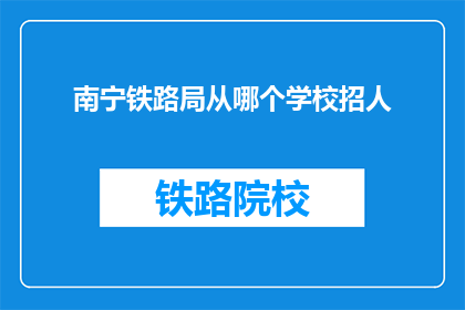 南宁铁路局从哪个学校招人(南宁铁路局招聘信息：来自哪些学校的人才？)