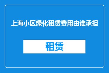 上海小区绿化租赁费用由谁承担(上海小区绿化租赁费用由谁承担？)