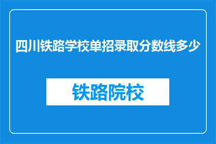 四川铁路学校单招录取分数线多少(四川铁路学校单招录取分数线是多少？)