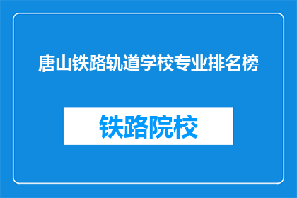 唐山铁路轨道学校专业排名榜(唐山铁路轨道学校专业排名榜，谁是佼佼者？)