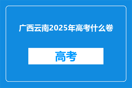 广西云南2025年高考什么卷(2025年广西云南高考试卷将如何呈现？)