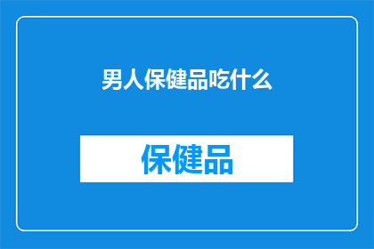 男人保健品吃什么(男人应如何选择合适的保健品？)