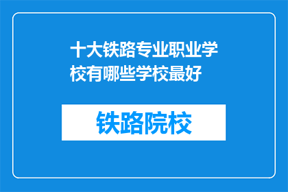 十大铁路专业职业学校有哪些学校最好(哪些铁路专业职业学校是最优秀的？)