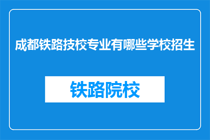 成都铁路技校专业有哪些学校招生(成都铁路技校的专业有哪些？招生信息是什么？)