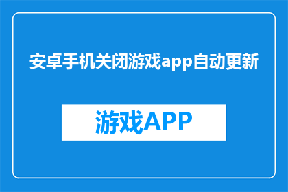 安卓手机关闭游戏app自动更新(如何关闭安卓手机中游戏应用的自动更新功能？)