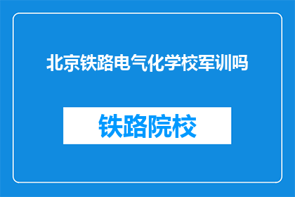 北京铁路电气化学校军训吗(北京铁路电气化学校是否进行军训？)