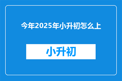今年2025年小升初怎么上(2025年小升初如何成功升学？)