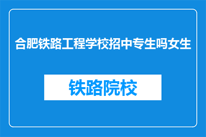 合肥铁路工程学校招中专生吗女生(合肥铁路工程学校是否招收中专女生？)