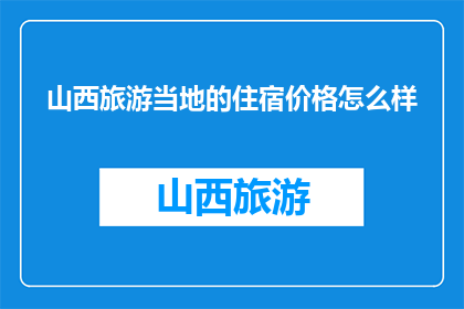 山西旅游当地的住宿价格怎么样(山西旅游住宿价格如何？)