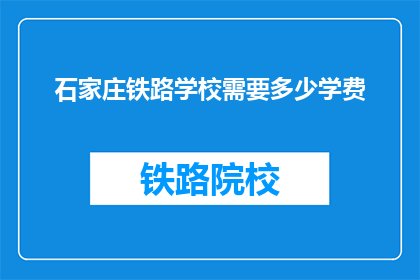 石家庄铁路学校需要多少学费(石家庄铁路学校学费是多少？)