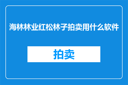 海林林业红松林子拍卖用什么软件(海林林业红松林子拍卖将采用哪种软件进行？)