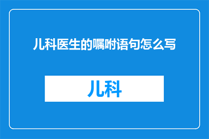 儿科医生的嘱咐语句怎么写(如何撰写儿科医生的嘱咐语句？)