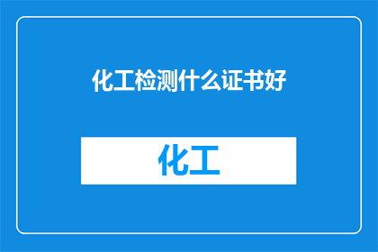 化工检测什么证书好(哪些化工检测证书对职业发展最为有利？)
