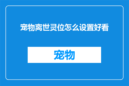 宠物离世灵位怎么设置好看(如何设置一个既美观又符合宠物离世仪式的灵位？)