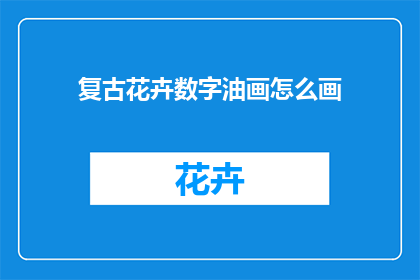 复古花卉数字油画怎么画(如何绘制复古花卉数字油画？)