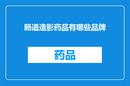 肠道造影药品有哪些品牌(哪些品牌的肠道造影药品值得选择？)