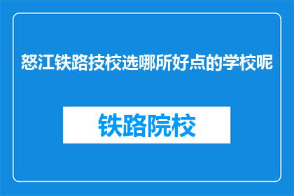 怒江铁路技校选哪所好点的学校呢(怒江铁路技校哪所学校更好？)