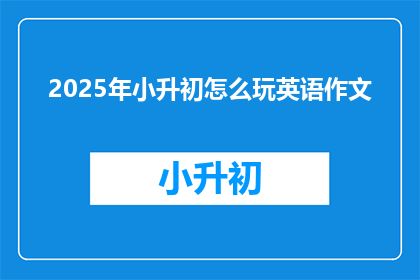 2025年小升初怎么玩英语作文(2025年小升初如何有效提升英语水平？)