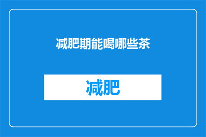 减肥期能喝哪些茶(减肥期间，哪些茶适合饮用？)