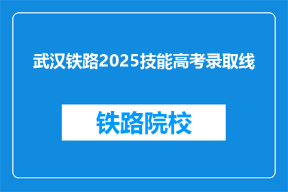 武汉铁路2025技能高考录取线(武汉铁路2025年技能高考录取线是多少？)