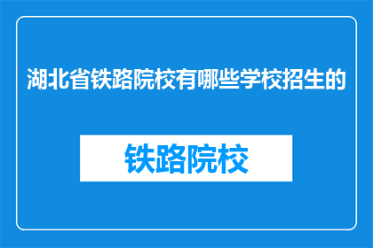 湖北省铁路院校有哪些学校招生的(湖北省铁路院校招生信息一览)