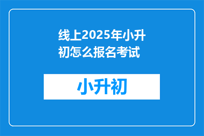 线上2025年小升初怎么报名考试(2025年小升初报名考试，线上怎么操作？)