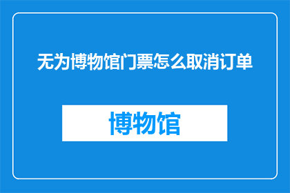 无为博物馆门票怎么取消订单(如何取消无为博物馆门票订单？)