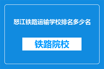 怒江铁路运输学校排名多少名(怒江铁路运输学校在众多院校中排名如何？)